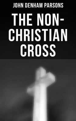 The Non-Christian Cross - An Enquiry Into the Origin and History of the Symbol Adopted as That the Symbol of Christianity
