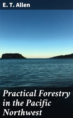 Practical Forestry in the Pacific Northwest - Protecting Existing Forests and Growing New Ones, from the Standpoint of the Public and That of the Lumberman, with an Outline of Technical Methods