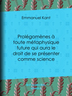 Prolégomènes à toute métaphysique future qui aura le droit de se présenter comme science - Suivis de deux autres fragments du même auteur, relatifs à la Critique de la raison pure