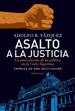 Asalto a la Justicia - La intervención de la política en la Corte Suprema. Crónica de una destitución.