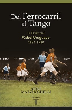 Del ferrocarril al tango - El Estilo del Fútbol Uruguayo, 1891-1930