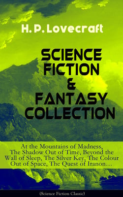 SCIENCE FICTION &amp; FANTASY COLLECTION: At the Mountains of Madness, The Shadow Out of Time, Beyond the Wall of Sleep, The Silver Key, The Colour Out of Space, The Quest of Iranon…