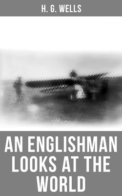 H. G. Wells: An Englishman Looks at the World - Being a Series of Unrestrained Remarks Upon Contemporary Matters