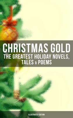 Christmas Gold: The Greatest Holiday Novels, Tales &amp; Poems (Illustrated Edition) - 200+ Titles: A Christmas Carol, The Gift of the Magi, The Blue Bird, Little Women…