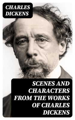 Scenes and Characters from the Works of Charles Dickens - Being Eight Hundred and Sixty-six Pictures Printed from the Original Wood Blocks