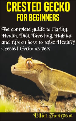 Crested Gecko for Beginners - The complete guide to Caring, Health, Diet, Breeding, Habitat and tips on how to raise Healthy crested gecko as pets