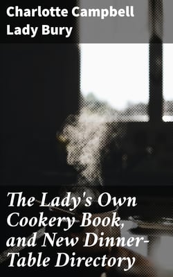 The Lady's Own Cookery Book, and New Dinner-Table Directory - In Which will Be Found a Large Collection of Original Receipts. 3rd ed