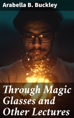 Through Magic Glasses and Other Lectures - A Sequel to The Fairyland of Science