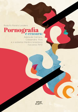 Pornografia e censura - Adelaide Carraro, Cassandra Rios e o sistema literário brasileiro nos anos 1970