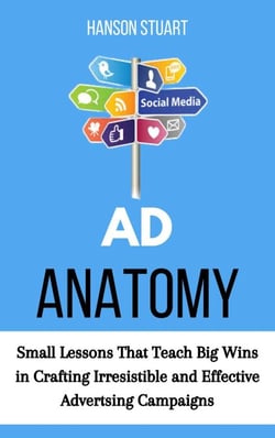 Ad Anatomy: Small Lessons That Teach Big Wins in Crafting Irresistible and Effective Advertising Campaigns