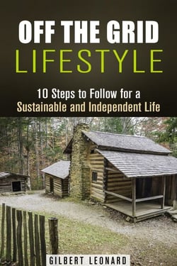 Off the Grid Lifestyle: 10 Steps to Follow for a Sustainable and Independent Life - Homesteading &amp; Preppers Guide