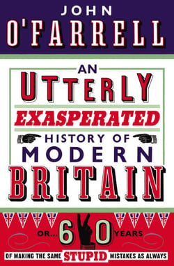 An Utterly Exasperated History of Modern Britain - or Sixty Years of Making the Same Stupid Mistakes as Always