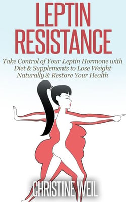 Leptin Resistance: Take Control of Your Leptin Hormone with Diet &amp; Supplements to Lose Weight Naturally &amp; Restore Your Health - Natural Health &amp; Natural Cures Series