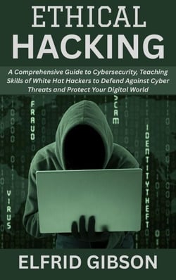 Ethical Hacking: A Comprehensive Guide to Cybersecurity, Teaching Skills of White Hat Hackers to Defend Against Cyber Threats and Protect Your Digital World