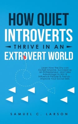 How Quiet Introverts Thrive In An Extrovert World: Learn How the Shy can Outsell Anyone, Succeed as an Entrepreneur, and Take Advantage to Win &amp; Influence People &amp; Friends - Improve Your Social Skills