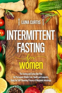 Intermittent Fasting for Women : The Fasting and Eating Diet Plan for Permanent Weight Loss, Health and Longevity, Using the Self-Cleansing Process of Metabolic Autophagy