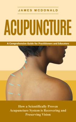 Acupuncture: A Comprehensive Guide for Practitioners and Educators (How a Scientifically Proven Acupuncture System is Recovering and Preserving Vision)