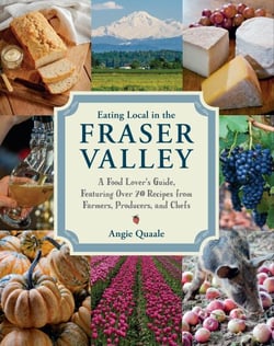 Eating Local in the Fraser Valley - A Food-Lover's Guide, Featuring Over 70 Recipes from Farmers, Producers, and Chefs: A Cookbook