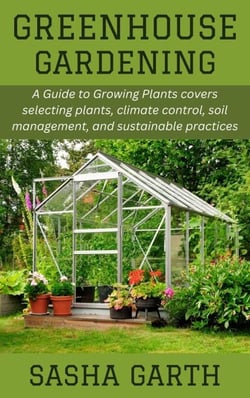 Greenhouse Gardening: A Guide to Growing Plants covers selecting plants, climate control, soil management, and sustainable practices