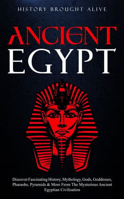 Ancient Egypt: Discover Fascinating History, Mythology, Gods, Goddesses, Pharaohs, Pyramids &amp; More From The Mysterious Ancient Egyptian Civilisation