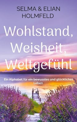 Wohlstand, Weisheit, Weltgefühl - Ein Alphabet für ein bewusstes und glückliches Leben.