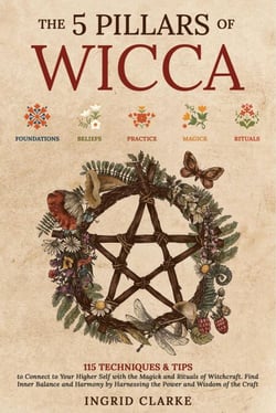 The 5 Pillars of Wicca: 115 Techniques &amp; Tips to Connect to Your Higher Self with the Magick and Rituals of Witchcraft. Find Inner Balance and Harmony by Harnessing the Power and Wisdom of the Craft