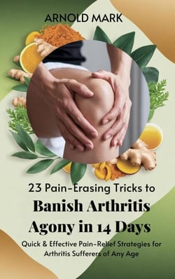 23 Pain-Erasing Tricks to Banish Arthritis Agony In 14 Days: Quick &amp; Effective Pain-Relief Strategies for Arthritis Sufferers of Any Age