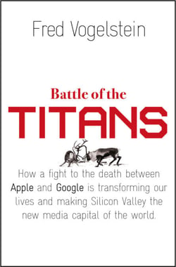 Battle of the Titans - How the Fight to the Death Between Apple and Google is Transforming our Lives (Previously Published as ‘Dogfight’)