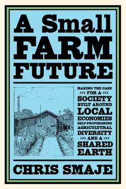 A Small Farm Future - Making the Case for a Society Built Around Local Economies, Self-Provisioning, Agricultural Diversity and a Shared Earth