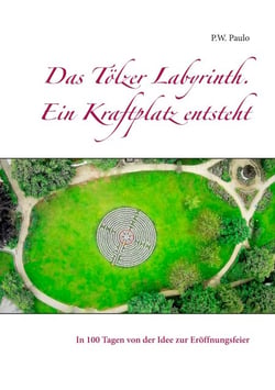 Das Tölzer Labyrinth. Ein Kraftplatz entsteht - In 100 Tagen von der Idee  zur Eröffnungsfeier