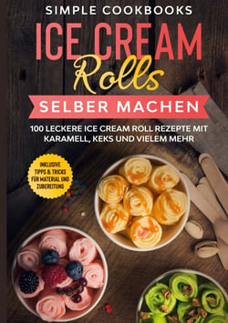 Ice Cream Rolls selber machen - 100 leckere Ice Cream Roll Rezepte mit Karamell, Keks und vielem mehr - Inklusive Tipps &amp; Tricks für Material und Zubereitung