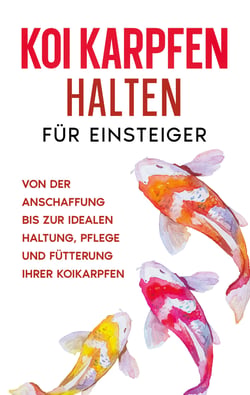 Koi Karpfen halten für Einsteiger - Von der Anschaffung bis zur idealen Haltung, Pflege und Fütterung Ihrer Koikarpfen
