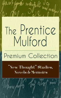 The Prentice Mulford Premium Collection: "New Thought" Studies, Novels &amp; Memoirs - Thoughts Are Things, The God In You, Your Forces and How to Use Them, Life By Land and Sea, Swamp Angel and more (Wisdom &amp; Empowerment Series)