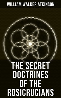 THE SECRET DOCTRINES OF THE ROSICRUCIANS - Revelations about the Ancient Secret Society Devoted to the Study of Occult Doctrines