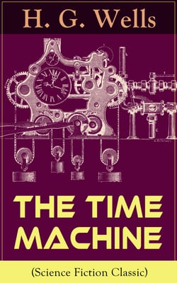 The Time Machine (Science Fiction Classic) - A Time Travel Novel from the English futurist, historian, socialist, author of The Island of Doctor Moreau, The Invisible Man, The War of the Worlds, The First Men in the Moon, The Outline of History…