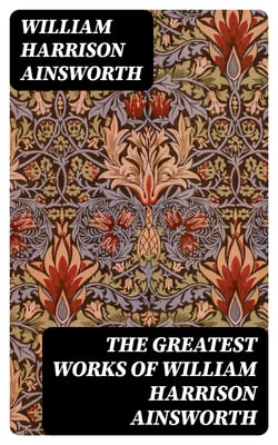 The Greatest Works of William Harrison Ainsworth