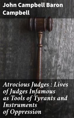 Atrocious Judges : Lives of Judges Infamous as Tools of Tyrants and Instruments of Oppression
