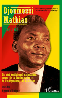 Djoumessi Mathias - 1900-1966 - Un chef traditionnel nationaliste, acteur de la décolonisation et de l'indépendance du Cameroun