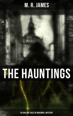 The Hauntings: 20 Chilling Tales of Macabre &amp; Mystery - The Complete Ghost Stories of an Antiquary, A Thin Ghost, The Residence at Whitminster…