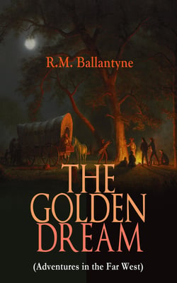 THE GOLDEN DREAM (Adventures in the Far West) - From the Renowned Author of The Coral Island, The Pirate City, The Dog Crusoe and His Master &amp; Under the Waves