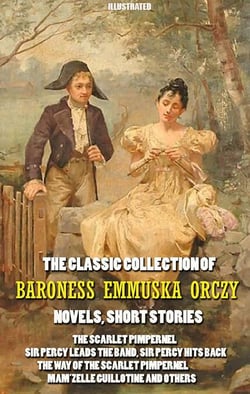 The Classic Collection of Baroness Emmuska Orczy. Novels, Short Stories. Illustrated - The Scarlet Pimpernel, Sir Percy Leads the Band, Sir Percy Hits Back, The Way of the Scarlet Pimpernel, Mam’zelle Guillotine and others