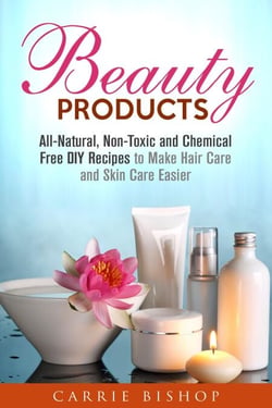Beauty Products: All-Natural, Non-Toxic and Chemical Free DIY Recipes to Make Hair Care and Skin Care Easier - Body Care