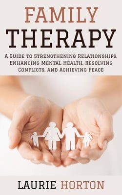 Family Therapy: A Guide to Strengthening Relationships, Enhancing Mental Health, Resolving Conflicts, and Achieving Peace