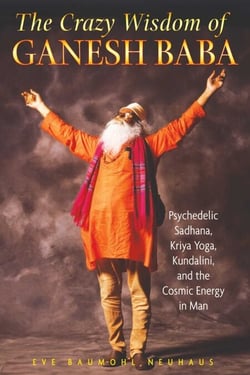 The Crazy Wisdom of Ganesh Baba - Psychedelic Sadhana, Kriya Yoga, Kundalini, and the Cosmic Energy in Man