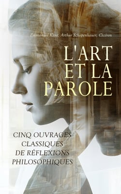 L'Art et la Parole : Cinq Ouvrages Classiques de Réflexions Philosophiques - Critique du jugement esthétique, Critique de la faculté de juger, Discours choisis, etc.