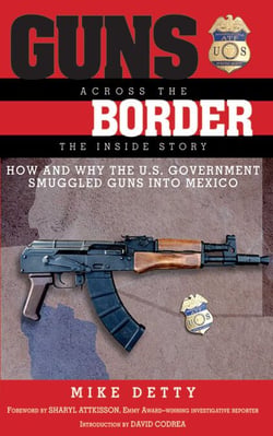 Guns Across the Border - How and Why the U.S. Government Smuggled Guns into Mexico: The Inside Story