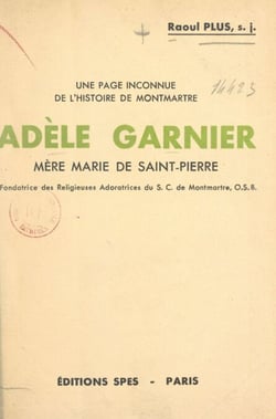 Une page inconnue de l'histoire de Montmartre : Adèle Garnier - Mère Marie de Saint-Pierre, fondatrice des Religieuses Adoratrices du S. C. de Montmartre, O.S.B.
