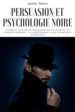 Persuasion et psychologie noire: Comment devenir un persuadeur efficace grâce au langage corporel, à la rhétorique et aux techniques cognitives