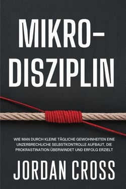 Mikro-Disziplin: Wie man durch kleine tägliche Gewohnheiten eine unzerbrechliche Selbstkontrolle aufbaut, die Prokrastination überwindet und Erfolg erzielt