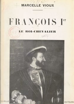 François Ier, le roi-chevalier - Illustré par le fac-similé de portraits et tableaux historiques